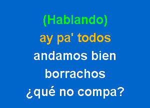 (Hablando)
ay pa' todos

andamos bien
borrachos
gquc'e no compa?