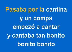 Pasaba por la cantina
yuncompa

empez6 a cantar
y cantaba tan bonito
bonito bonito