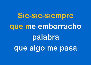 Sie-sie-siempre
que me emborracho

palabra
que algo me pasa