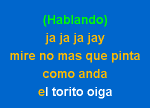 (Hablando)
la 1a 1a jay

mire no mas que pinta
como anda
el torito oiga