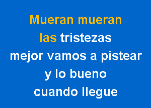 Mueran mueran
Ias tristezas

mejor vamos a pistear
y lo bueno
cuando Ilegue