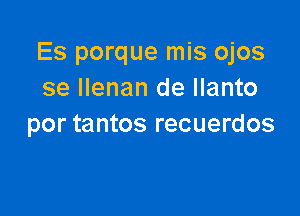 Es porque mis ojos
se llenan de llanto

por tantos recuerdos