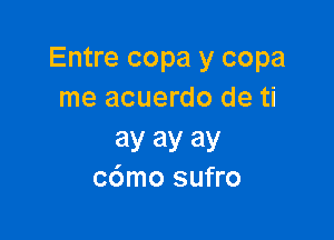 Entre copa y copa
me acuerdo de ti

ay ay ay
cdmo sufro