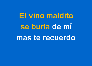 El vino maldito
se burla de mi

mas te recuerdo