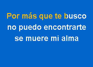 Por mas que te busco
no puedo encontrarte

se muere mi alma