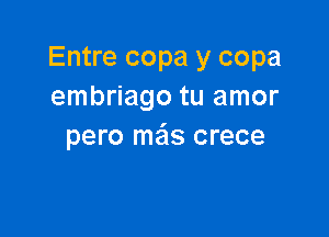 Entre copa y copa
embriago tu amor

pero mais crece