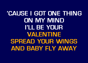 'CAUSE I GOT ONE THING
ON MY MIND
I'LL BE YOUR
VALENTINE
SPREAD YOUR WINGS
AND BABY FLY AWAY