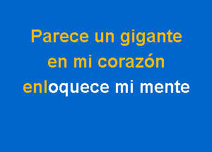 Parece un gigante
en mi corazc'm

enloquece mi mente