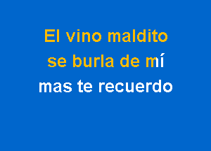 El vino maldito
se burla de mi

mas te recuerdo