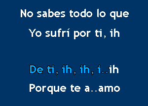 No sabes todo lo que

Yo sufri por ti, ih

De ti, ih, ih, i..ih

Porque te a..amo