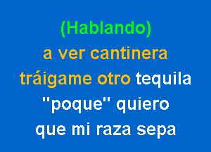 (Hablando)
a ver cantinera

traiigame otro tequila
poque quiero
que mi raza sepa