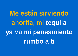 Me estan sirviendo
ahorita, mi tequila

ya va mi pensamiento
rumbo a ti