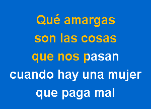 Ow amargas
son Ias cosas

que nos pasan
cuando hay una mujer
que paga mal