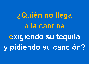 g,Quia no llega
a la cantina

exigiendo su tequila
y pidiendo su canci6n?