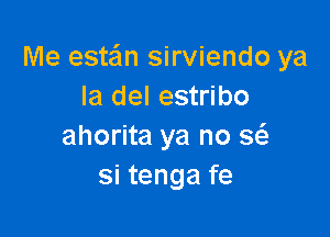 Me estaim sirviendo ya
la del estribo

ahorita ya no g
si tenga fe