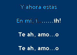 Y ahora estas

En mi,i ........ ih!

Te ah, amo...o

Te ah, amo...o
