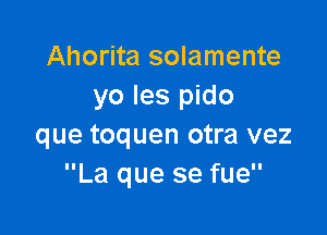 Ahorita solamente
yo les pido

que toquen otra vez
La que se fue