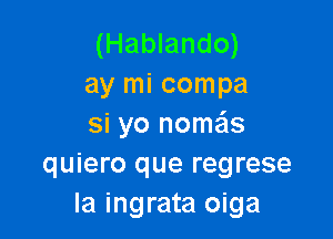 (Hablando)
ay mi compa

si yo nomas
quiero que regrese
la ingrata oiga