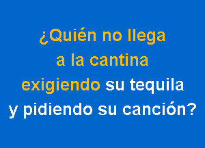 g,Quia no llega
a la cantina

exigiendo su tequila
y pidiendo su canci6n?