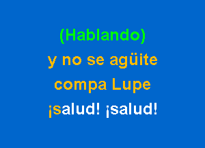 (Hablando)
y no se agiiite

compa Lupe
isalud! isalud!