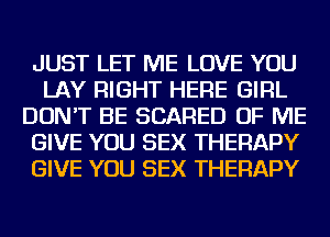 JUST LET ME LOVE YOU
LAY RIGHT HERE GIRL
DON'T BE SCARED OF ME
GIVE YOU SEX THERAPY
GIVE YOU SEX THERAPY