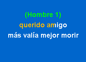 (Hombre 1)
querido amigo

meis valia mejor morir