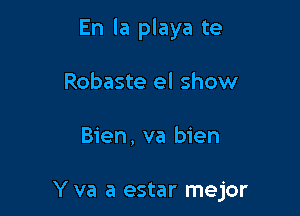 En la playa te

Robaste el show

Bien, va bien

Y va a estar mejor
