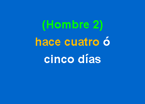 (Hombre 2)
hace cuatro 6

cinco dias