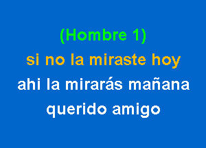 (Hombre 1)
si no la miraste hoy

ahi la mirara'ls mariana
querido amigo