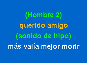 (Hombre 2)
querido amigo

(sonido de hipo)
mais valia mejor morir