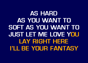 AS HARD
AS YOU WANT TO
SOFT AS YOU WANT TO
JUST LET ME LOVE YOU
LAY RIGHT HERE
I'LL BE YOUR FANTASY