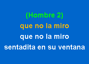 (Hombre 2)
que no la miro

que no la miro
sentadita en su ventana