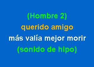 (Hombre 2)
querido amigo

meis valia mejor morir
(sonido de hipo)