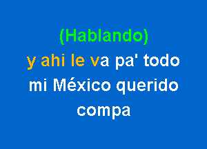 (Hablando)
y ahi Ie va pa' todo

mi Me5.xico querido
compa