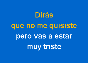 Diras
que no me quisiste

pero vas a estar
muy triste