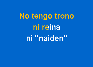 No tengo trono
ni reina

ni naiden