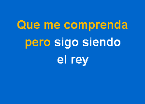 Que me comprenda
pero sigo siendo

el rey