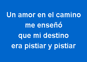 Un amor en el camino
me ensefic')

que mi destino
era pistiar y pistiar