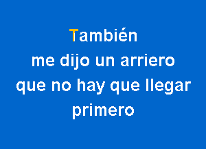 Tambie'en
me dijo un arriero

que no hay que llegar
primero