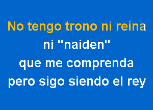 No tengo trono ni reina
ni naiden

que me comprenda
pero sigo siendo el rey