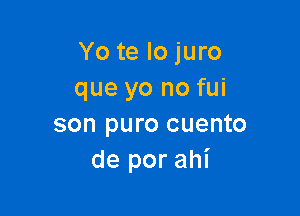 Yo te lo juro
que yo no fui

son puro cuento
de por ahi