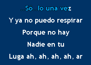 ..56..lo una vez

Y ya no puedo respirar

Porque no hay

Nadie en tu

Luga ah, ah, ah, ah, ar