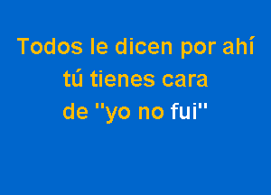 Todos Ie dicen por ahi
tL'I tienes cara

de yo no fui