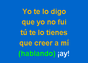 Yo te lo digo
que yo no fui

tL'l te lo tienes
que creer a mi
(hablando) iay!