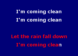 I'm coming clean

I'm coming clean