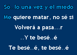 56.10 una vez y el miedo
Me quiere matar, no 56') si
Volvera a pasa...r
..Y te bes63..63

Te beStiz..153, te bes63..63