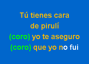 TL'I tienes cara
de piruli

(coro) yo te aseguro
(coro) que yo no fui