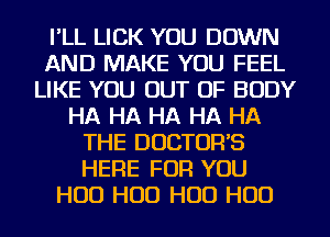 I'LL LICK YOU DOWN
AND MAKE YOU FEEL
LIKE YOU OUT OF BODY
HA HA HA HA HA
THE DOCTORS
HERE FOR YOU
H00 H00 H00 H00