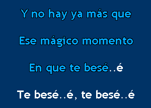 Y no hay ya mas que
Ese m6gico momento

En que te besci .(9

Te bes ..a te beaije l