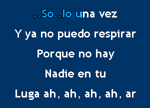 ..56..lo una vez

Y ya no puedo respirar

Porque no hay

Nadie en tu

Luga ah, ah, ah, ah, ar